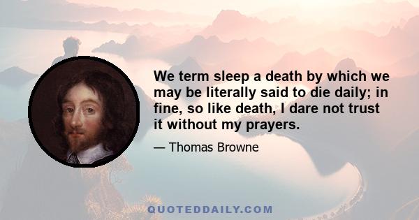 We term sleep a death by which we may be literally said to die daily; in fine, so like death, I dare not trust it without my prayers.