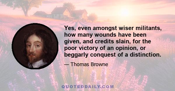 Yes, even amongst wiser militants, how many wounds have been given, and credits slain, for the poor victory of an opinion, or beggarly conquest of a distinction.