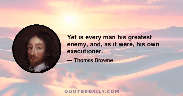 Yet is every man his greatest enemy, and, as it were, his own executioner.