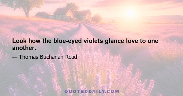 Look how the blue-eyed violets glance love to one another.