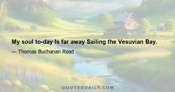 My soul to-day Is far away Sailing the Vesuvian Bay.