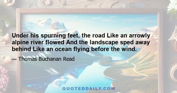 Under his spurning feet, the road Like an arrowly alpine river flowed And the landscape sped away behind Like an ocean flying before the wind.