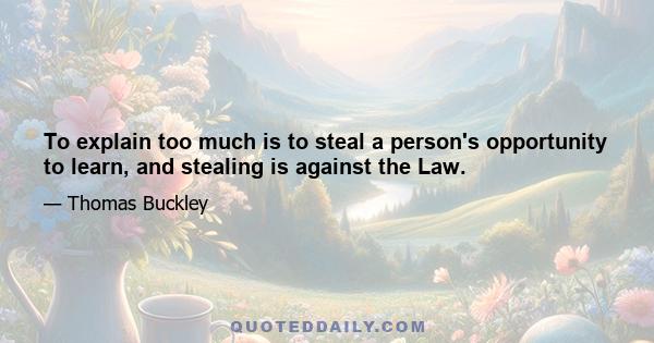 To explain too much is to steal a person's opportunity to learn, and stealing is against the Law.