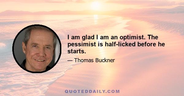 I am glad I am an optimist. The pessimist is half-licked before he starts.