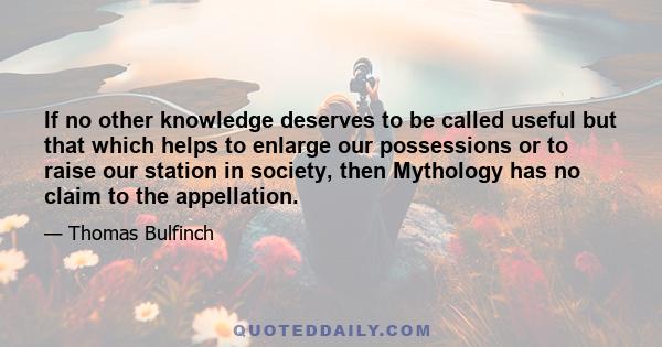 If no other knowledge deserves to be called useful but that which helps to enlarge our possessions or to raise our station in society, then Mythology has no claim to the appellation.