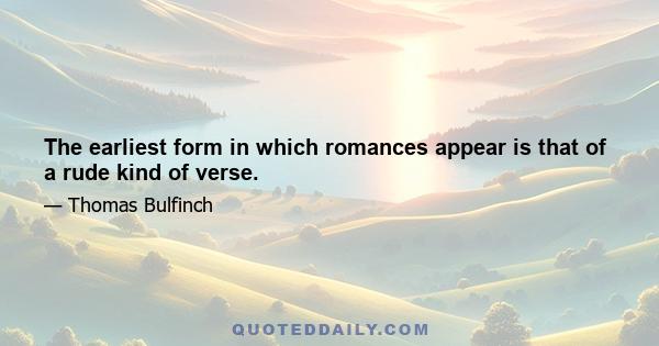 The earliest form in which romances appear is that of a rude kind of verse.