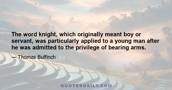 The word knight, which originally meant boy or servant, was particularly applied to a young man after he was admitted to the privilege of bearing arms.