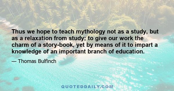 Thus we hope to teach mythology not as a study, but as a relaxation from study; to give our work the charm of a story-book, yet by means of it to impart a knowledge of an important branch of education.