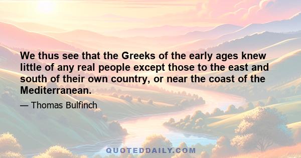 We thus see that the Greeks of the early ages knew little of any real people except those to the east and south of their own country, or near the coast of the Mediterranean.