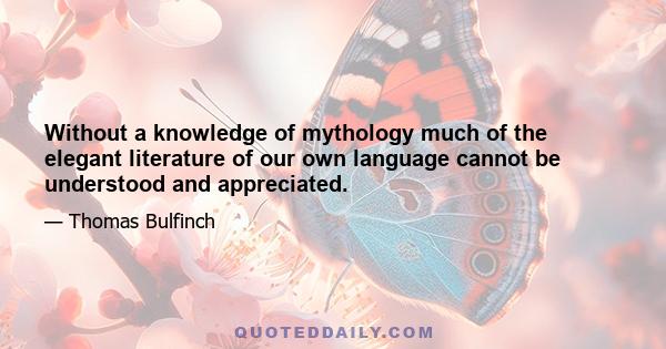 Without a knowledge of mythology much of the elegant literature of our own language cannot be understood and appreciated.