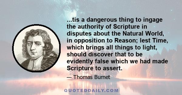 ...tis a dangerous thing to ingage the authority of Scripture in disputes about the Natural World, in opposition to Reason; lest Time, which brings all things to light, should discover that to be evidently false which