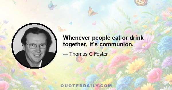 Whenever people eat or drink together, it's communion.