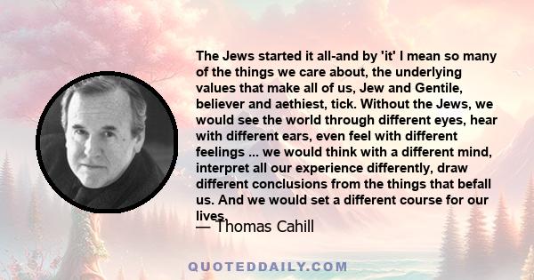 The Jews started it all-and by 'it' I mean so many of the things we care about, the underlying values that make all of us, Jew and Gentile, believer and aethiest, tick. Without the Jews, we would see the world through