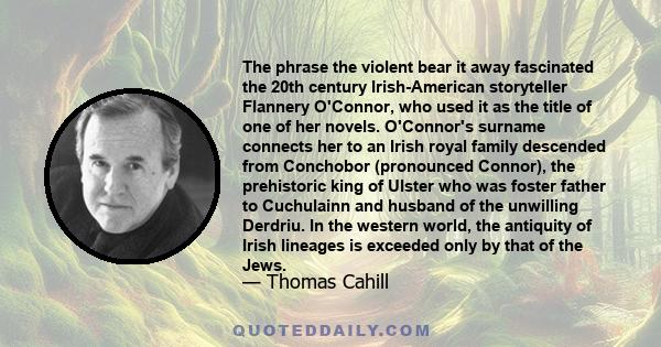 The phrase the violent bear it away fascinated the 20th century Irish-American storyteller Flannery O'Connor, who used it as the title of one of her novels. O'Connor's surname connects her to an Irish royal family