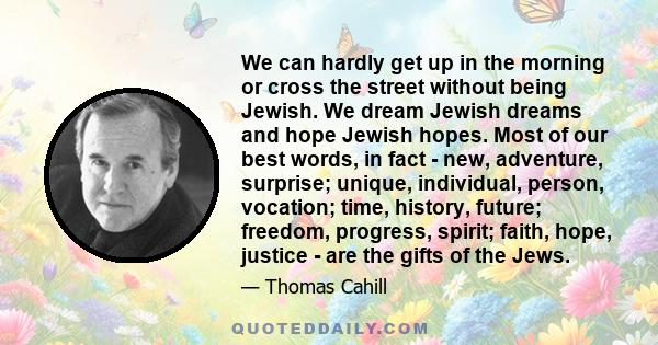 We can hardly get up in the morning or cross the street without being Jewish. We dream Jewish dreams and hope Jewish hopes. Most of our best words, in fact - new, adventure, surprise; unique, individual, person,