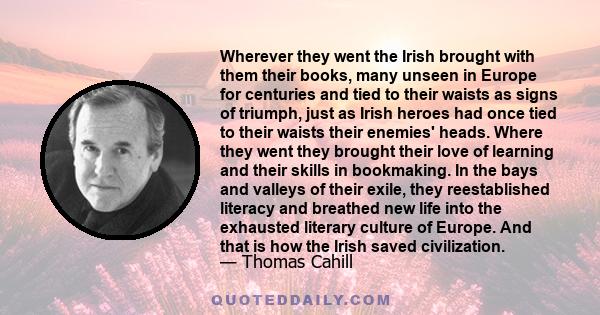 Wherever they went the Irish brought with them their books, many unseen in Europe for centuries and tied to their waists as signs of triumph, just as Irish heroes had once tied to their waists their enemies' heads.