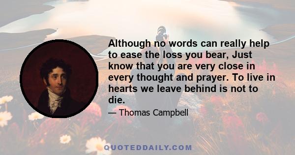 Although no words can really help to ease the loss you bear, Just know that you are very close in every thought and prayer. To live in hearts we leave behind is not to die.