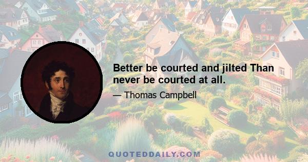 Better be courted and jilted Than never be courted at all.