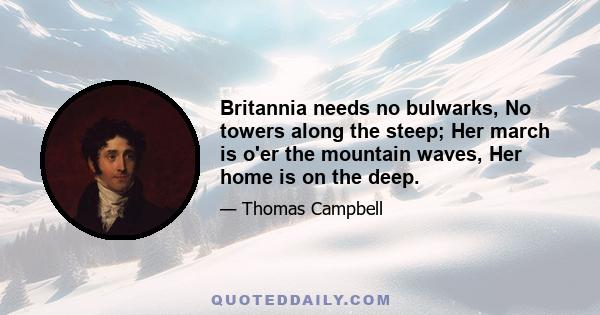 Britannia needs no bulwarks, No towers along the steep; Her march is o'er the mountain waves, Her home is on the deep.