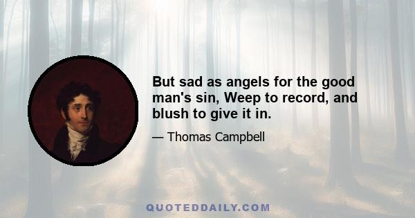 But sad as angels for the good man's sin, Weep to record, and blush to give it in.