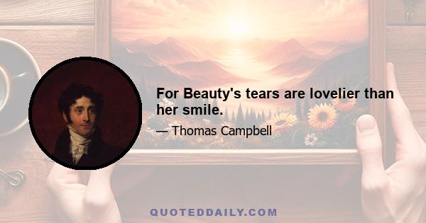 For Beauty's tears are lovelier than her smile.