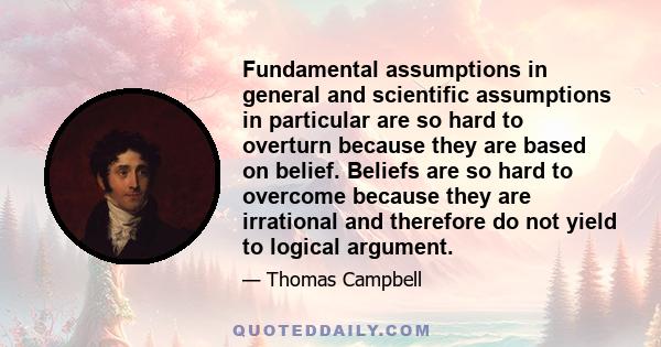 Fundamental assumptions in general and scientific assumptions in particular are so hard to overturn because they are based on belief. Beliefs are so hard to overcome because they are irrational and therefore do not