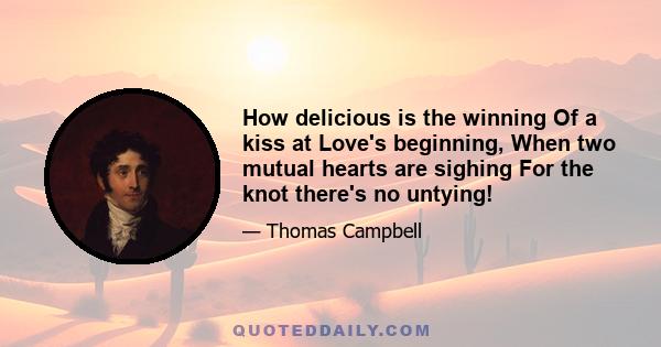 How delicious is the winning Of a kiss at Love's beginning, When two mutual hearts are sighing For the knot there's no untying!