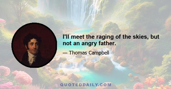 I'll meet the raging of the skies, but not an angry father.