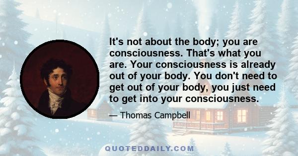 It's not about the body; you are consciousness. That's what you are. Your consciousness is already out of your body. You don't need to get out of your body, you just need to get into your consciousness.