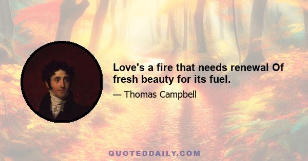 Love's a fire that needs renewal Of fresh beauty for its fuel.