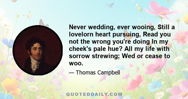 Never wedding, ever wooing, Still a lovelorn heart pursuing, Read you not the wrong you're doing In my cheek's pale hue? All my life with sorrow strewing; Wed or cease to woo.