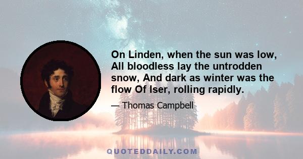 On Linden, when the sun was low, All bloodless lay the untrodden snow, And dark as winter was the flow Of Iser, rolling rapidly.