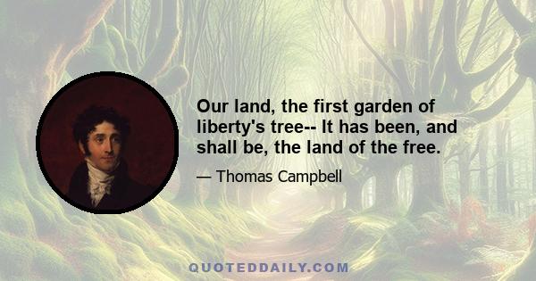 Our land, the first garden of liberty's tree-- It has been, and shall be, the land of the free.