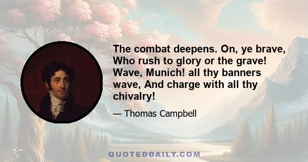 The combat deepens. On, ye brave, Who rush to glory or the grave! Wave, Munich! all thy banners wave, And charge with all thy chivalry!