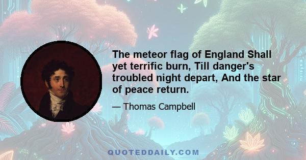 The meteor flag of England Shall yet terrific burn, Till danger's troubled night depart, And the star of peace return.