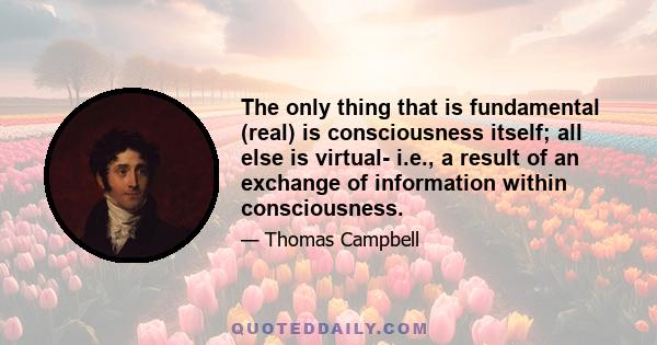 The only thing that is fundamental (real) is consciousness itself; all else is virtual- i.e., a result of an exchange of information within consciousness.