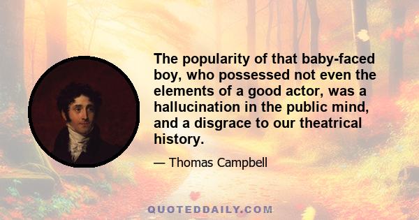 The popularity of that baby-faced boy, who possessed not even the elements of a good actor, was a hallucination in the public mind, and a disgrace to our theatrical history.