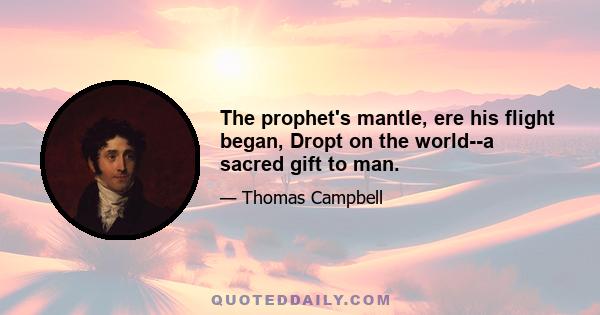 The prophet's mantle, ere his flight began, Dropt on the world--a sacred gift to man.