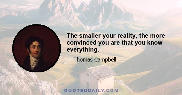 The smaller your reality, the more convinced you are that you know everything.