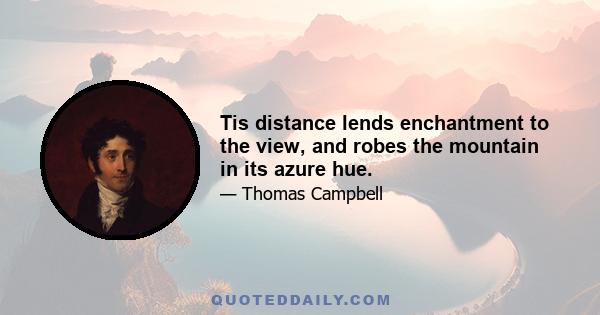 Tis distance lends enchantment to the view, and robes the mountain in its azure hue.