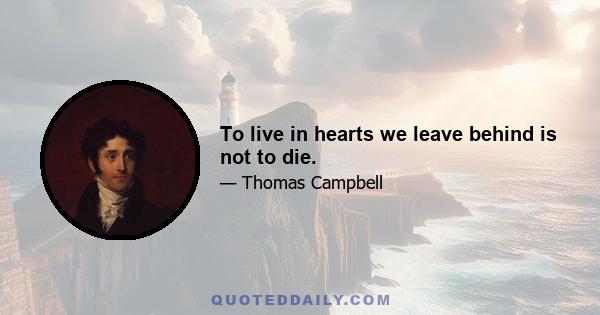 To live in hearts we leave behind is not to die.