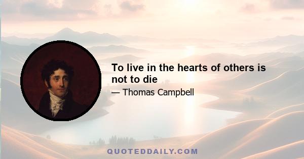 To live in the hearts of others is not to die