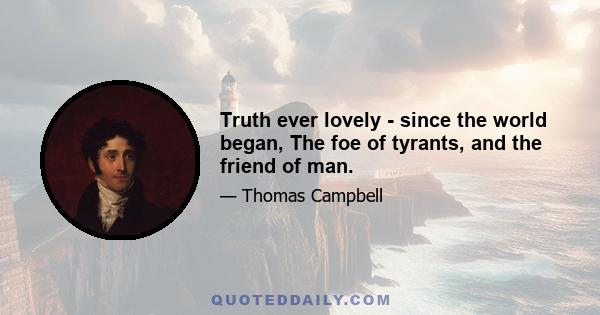 Truth ever lovely - since the world began, The foe of tyrants, and the friend of man.