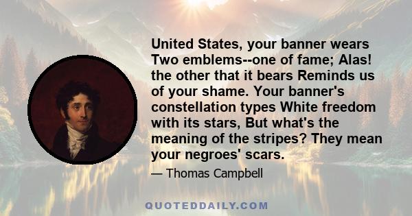 United States, your banner wears Two emblems--one of fame; Alas! the other that it bears Reminds us of your shame. Your banner's constellation types White freedom with its stars, But what's the meaning of the stripes?