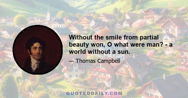 Without the smile from partial beauty won, O what were man? - a world without a sun.