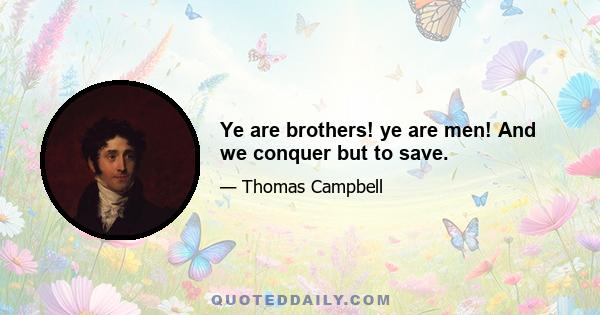 Ye are brothers! ye are men! And we conquer but to save.