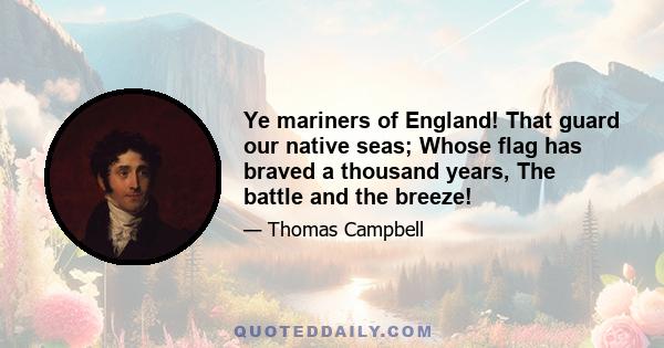 Ye mariners of England! That guard our native seas; Whose flag has braved a thousand years, The battle and the breeze!