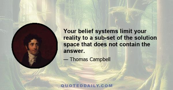 Your belief systems limit your reality to a sub-set of the solution space that does not contain the answer.