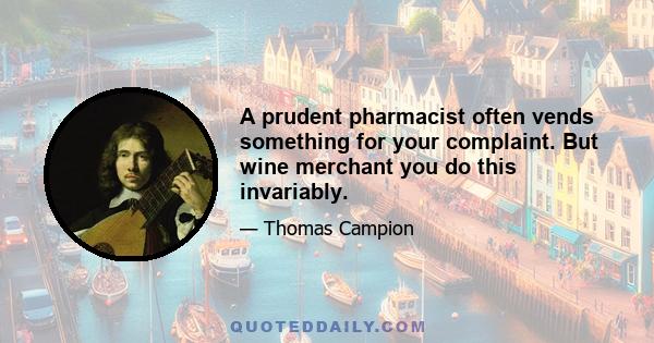 A prudent pharmacist often vends something for your complaint. But wine merchant you do this invariably.