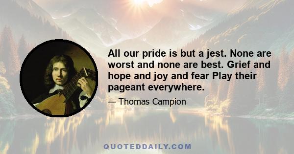 All our pride is but a jest. None are worst and none are best. Grief and hope and joy and fear Play their pageant everywhere.